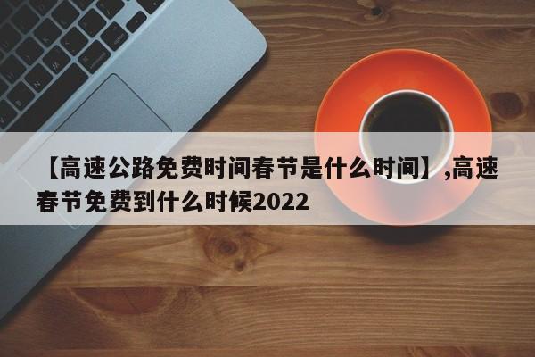 【高速公路免费时间春节是什么时间】,高速春节免费到什么时候2022-第1张图片