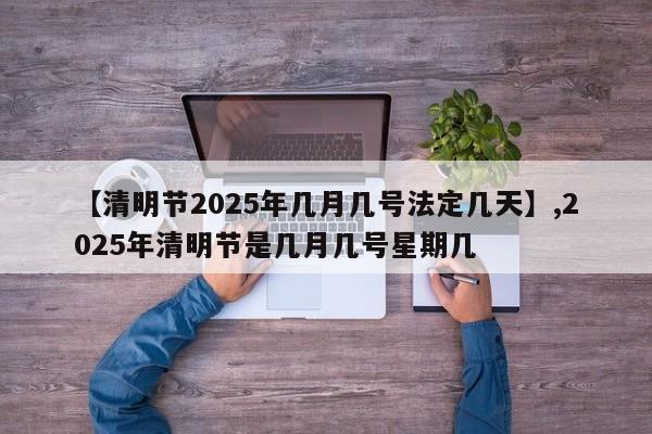 【清明节2025年几月几号法定几天】,2025年清明节是几月几号星期几-第1张图片