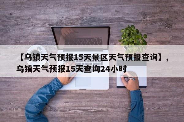 【乌镇天气预报15天景区天气预报查询】,乌镇天气预报15天查询24小时-第1张图片