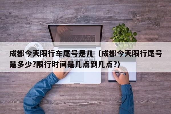 成都今天限行车尾号是几（成都今天限行尾号是多少?限行时间是几点到几点?）-第1张图片