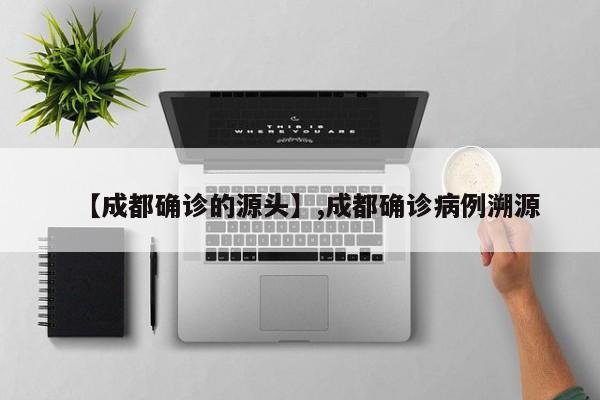 【成都确诊的源头】,成都确诊病例溯源-第1张图片