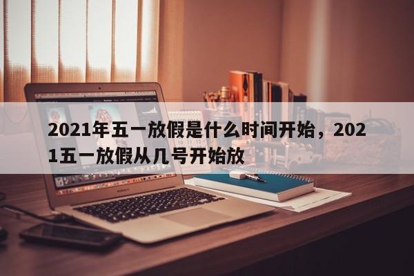 2021年五一放假是什么时间开始	，2021五一放假从几号开始放-第1张图片
