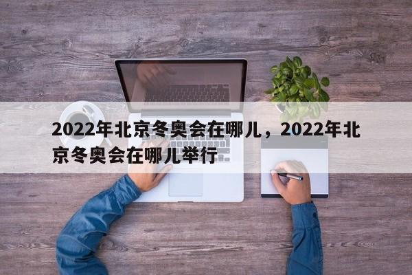 2022年北京冬奥会在哪儿	，2022年北京冬奥会在哪儿举行-第1张图片