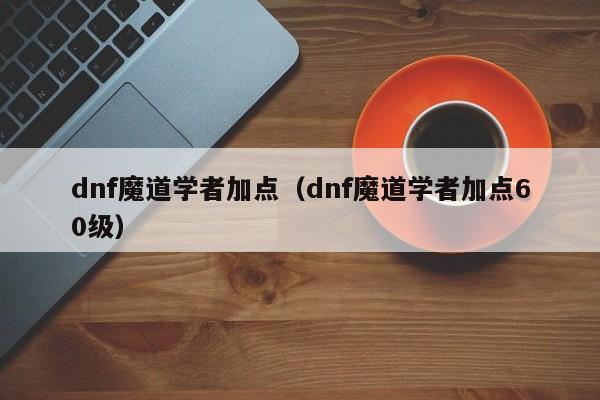dnf魔道学者加点（dnf魔道学者加点60级）-第1张图片