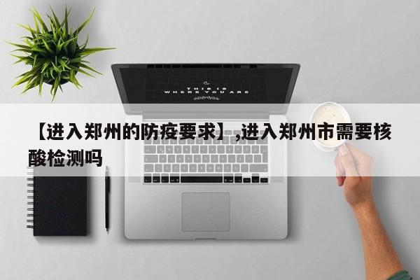 【进入郑州的防疫要求】,进入郑州市需要核酸检测吗-第1张图片
