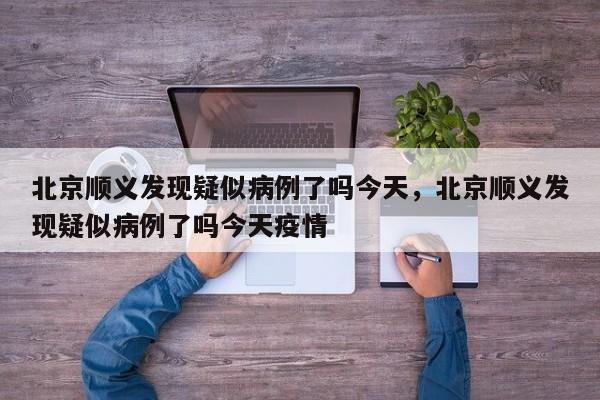 北京顺义发现疑似病例了吗今天，北京顺义发现疑似病例了吗今天疫情-第1张图片