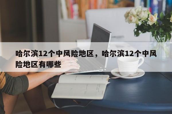 哈尔滨12个中风险地区，哈尔滨12个中风险地区有哪些-第1张图片
