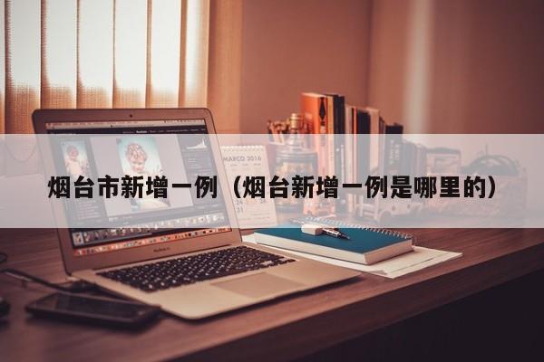 烟台市新增一例（烟台新增一例是哪里的）-第1张图片