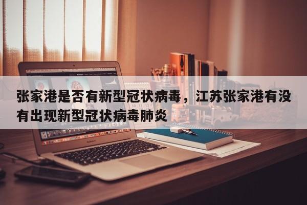张家港是否有新型冠状病毒，江苏张家港有没有出现新型冠状病毒肺炎-第1张图片