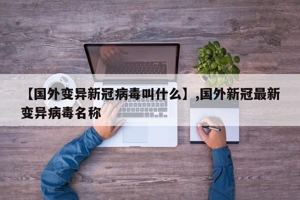 【国外变异新冠病毒叫什么】,国外新冠最新变异病毒名称-第1张图片