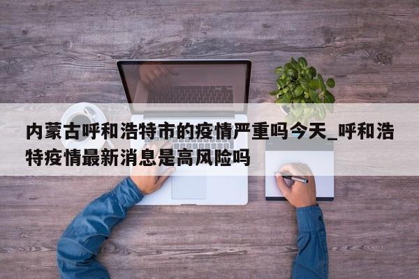 内蒙古呼和浩特市的疫情严重吗今天_呼和浩特疫情最新消息是高风险吗-第1张图片