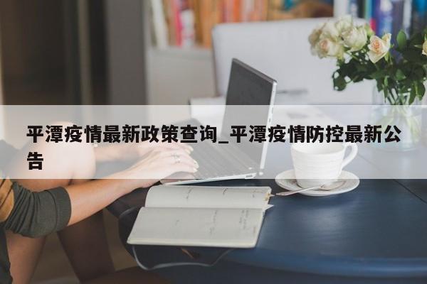 平潭疫情最新政策查询_平潭疫情防控最新公告-第1张图片