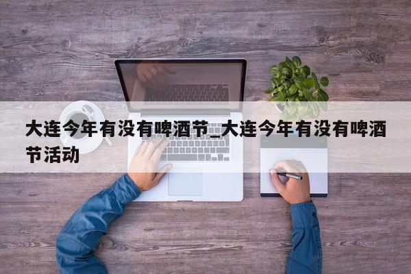 大连今年有没有啤酒节_大连今年有没有啤酒节活动-第1张图片