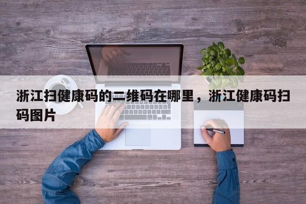 浙江扫健康码的二维码在哪里，浙江健康码扫码图片-第1张图片