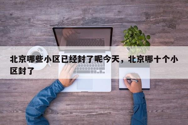 北京哪些小区已经封了呢今天	，北京哪十个小区封了-第1张图片