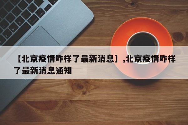 【北京疫情咋样了最新消息】,北京疫情咋样了最新消息通知-第1张图片