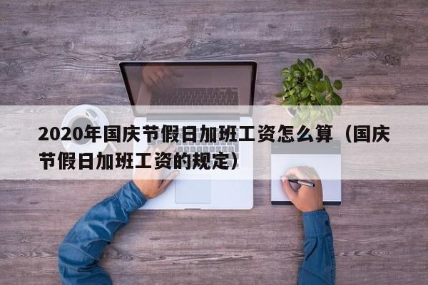 2020年国庆节假日加班工资怎么算（国庆节假日加班工资的规定）-第1张图片