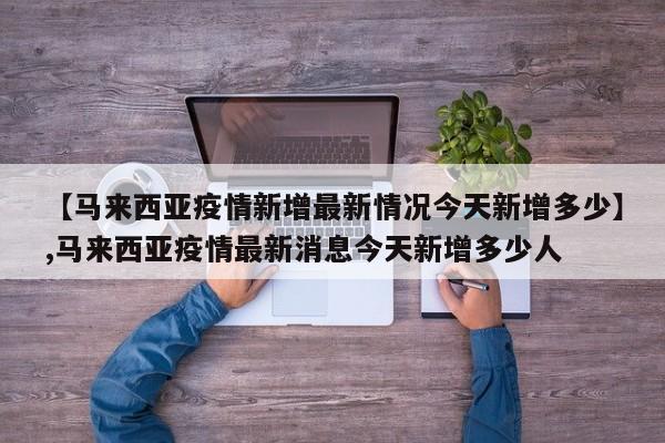 【马来西亚疫情新增最新情况今天新增多少】,马来西亚疫情最新消息今天新增多少人-第1张图片