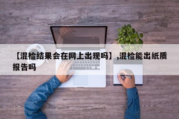 【混检结果会在网上出现吗】,混检能出纸质报告吗-第1张图片