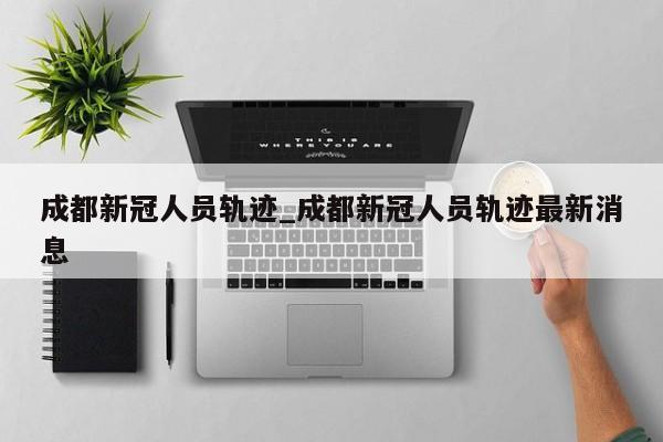 成都新冠人员轨迹_成都新冠人员轨迹最新消息-第1张图片