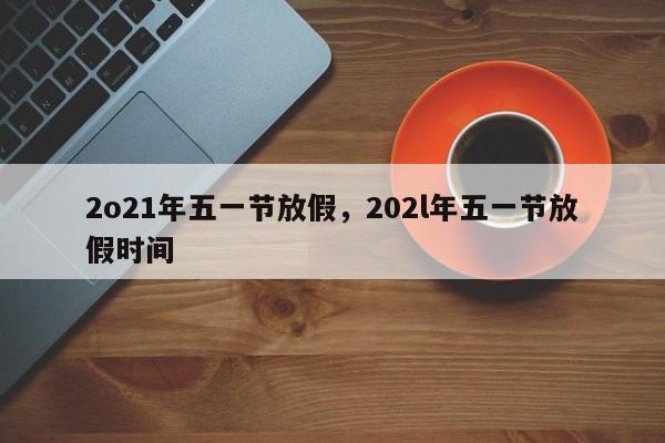 2o21年五一节放假，202l年五一节放假时间-第1张图片