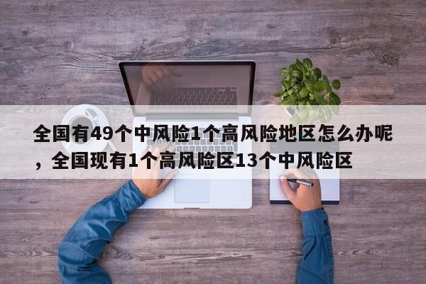 全国有49个中风险1个高风险地区怎么办呢	，全国现有1个高风险区13个中风险区-第1张图片