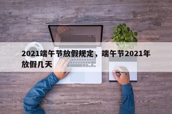 2021端午节放假规定，端午节2021年放假几天-第1张图片