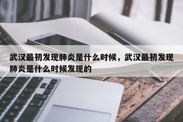 武汉最初发现肺炎是什么时候，武汉最初发现肺炎是什么时候发现的-第1张图片