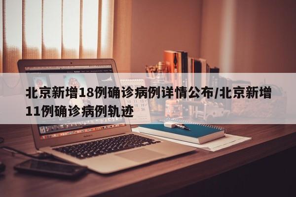 北京新增18例确诊病例详情公布/北京新增11例确诊病例轨迹-第1张图片