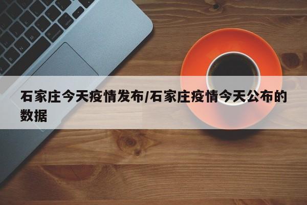 石家庄今天疫情发布/石家庄疫情今天公布的数据-第1张图片