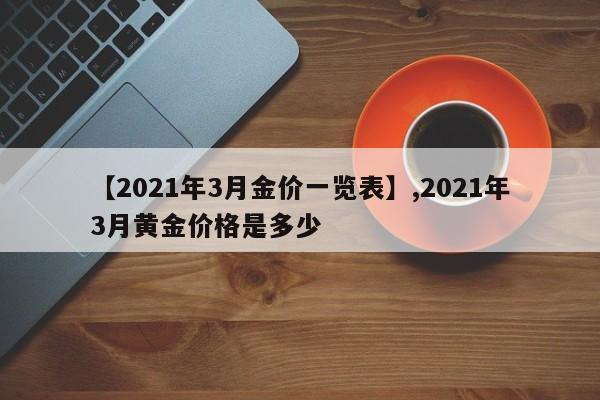 【2021年3月金价一览表】,2021年3月黄金价格是多少-第1张图片