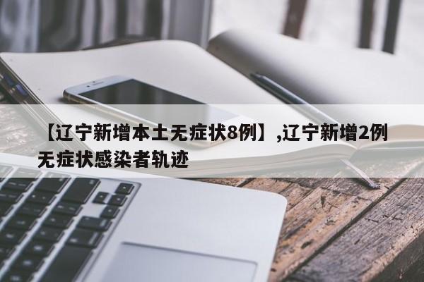 【辽宁新增本土无症状8例】,辽宁新增2例无症状感染者轨迹-第1张图片