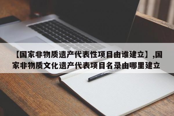 【国家非物质遗产代表性项目由谁建立】,国家非物质文化遗产代表项目名录由哪里建立-第1张图片