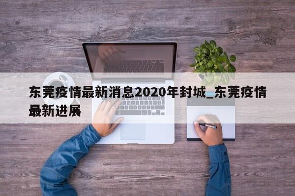 东莞疫情最新消息2020年封城_东莞疫情最新进展-第1张图片