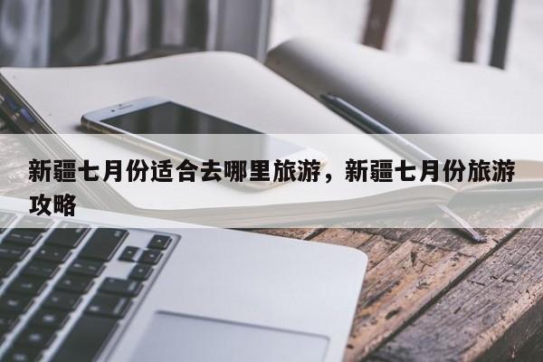 新疆七月份适合去哪里旅游	，新疆七月份旅游攻略-第1张图片