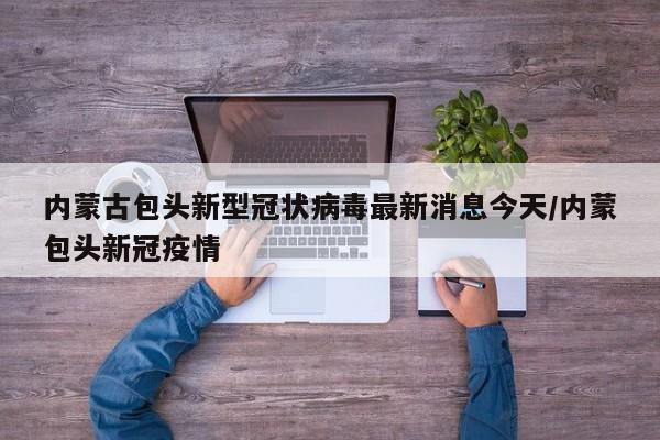内蒙古包头新型冠状病毒最新消息今天/内蒙包头新冠疫情-第1张图片
