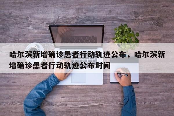 哈尔滨新增确诊患者行动轨迹公布，哈尔滨新增确诊患者行动轨迹公布时间-第1张图片