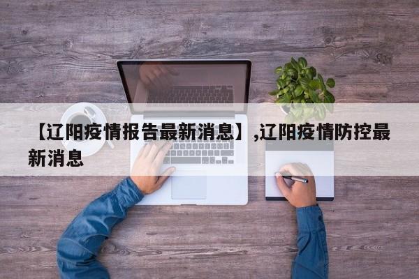 【辽阳疫情报告最新消息】,辽阳疫情防控最新消息-第1张图片