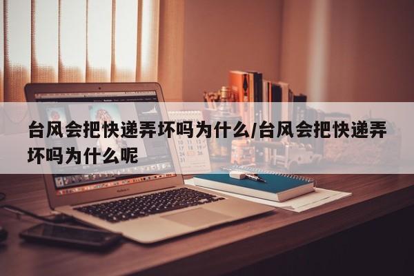 台风会把快递弄坏吗为什么/台风会把快递弄坏吗为什么呢-第1张图片