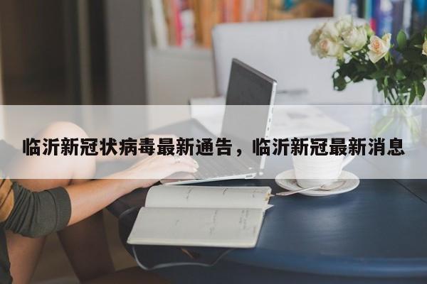 临沂新冠状病毒最新通告，临沂新冠最新消息-第1张图片