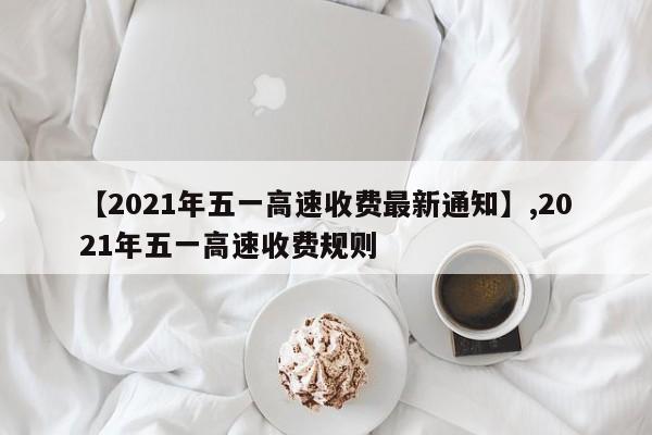 【2021年五一高速收费最新通知】,2021年五一高速收费规则-第1张图片