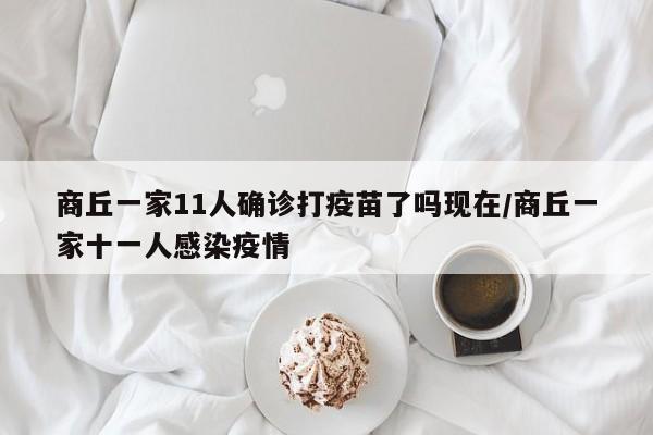 商丘一家11人确诊打疫苗了吗现在/商丘一家十一人感染疫情-第1张图片