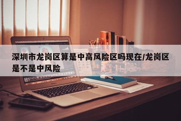 深圳市龙岗区算是中高风险区吗现在/龙岗区是不是中风险-第1张图片