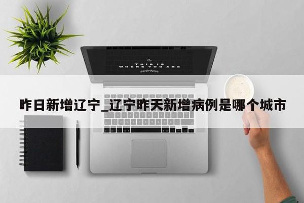 昨日新增辽宁_辽宁昨天新增病例是哪个城市-第1张图片