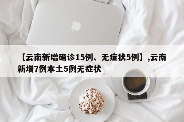 【云南新增确诊15例	、无症状5例】,云南新增7例本土5例无症状-第1张图片
