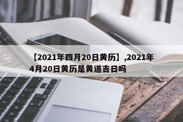 【2021年四月20日黄历】,2021年4月20日黄历是黄道吉日吗-第1张图片