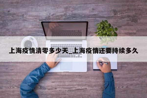 上海疫情清零多少天_上海疫情还要持续多久-第1张图片