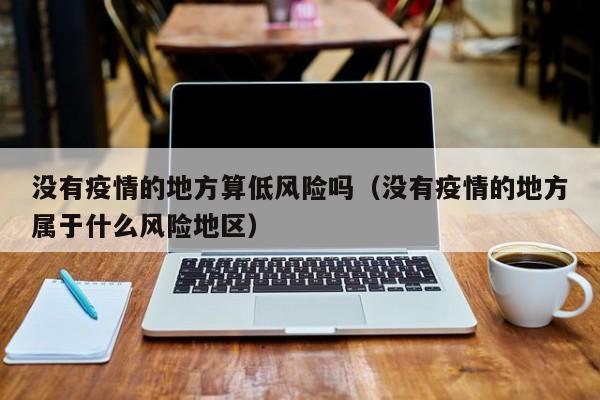 没有疫情的地方算低风险吗（没有疫情的地方属于什么风险地区）-第1张图片