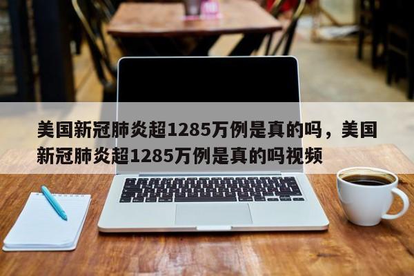 美国新冠肺炎超1285万例是真的吗，美国新冠肺炎超1285万例是真的吗视频-第1张图片