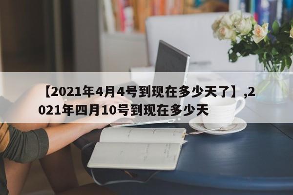 【2021年4月4号到现在多少天了】,2021年四月10号到现在多少天-第1张图片